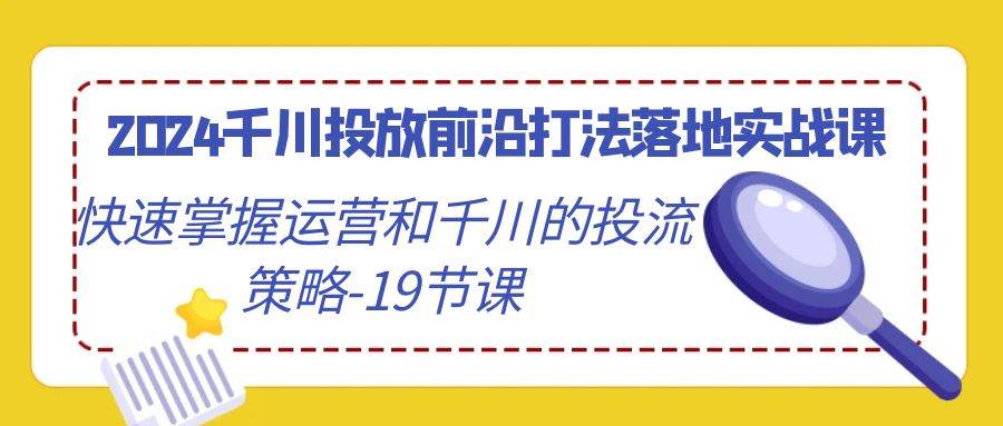 （9123期）2024千川投放前沿打法落地实战课，快速掌握运营和千川的投流策略-19节课-知享知识库