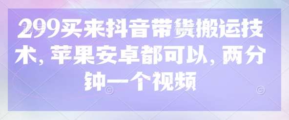 299买来抖音带货搬运技术，苹果安卓都可以，两分钟一个视频-知享知识库