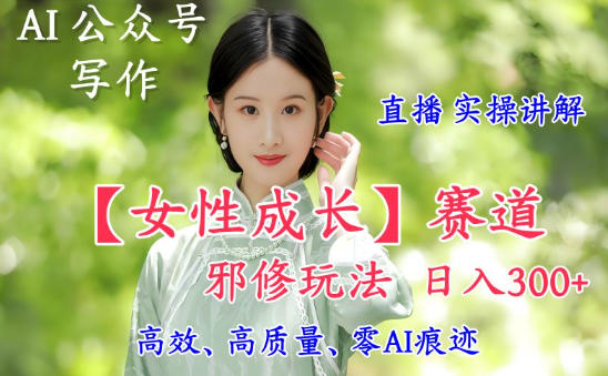 AI写作【女性成长】赛道内容邪修玩法,日入5张+,直播落地实操讲解-知享知识库