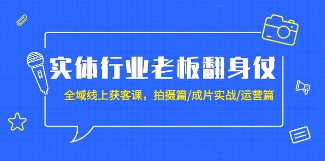 实体行业老板翻身仗：全域-线上获客课，拍摄篇/成片实战/运营篇（20节课）-知享知识库