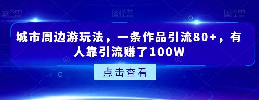 城市周边游玩法，一条作品引流80+，有人靠引流赚了100W【揭秘】-知享知识库