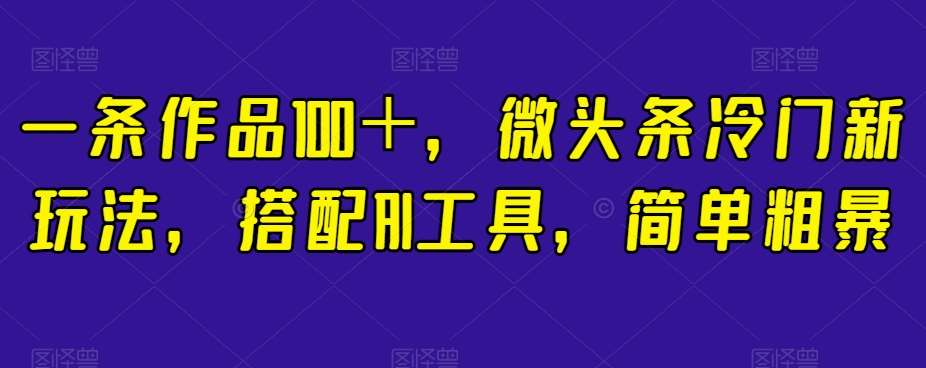 一条作品100＋，微头条冷门新玩法，搭配AI工具，简单粗暴【揭秘】-知享知识库