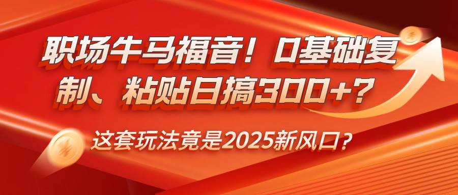 职场牛马福音！0基础复制、粘贴日搞300+？这套玩法竟是2025新风口？-知享知识库