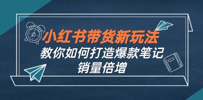 （12535期）小红书带货新玩法【9月课程】教你如何打造爆款笔记，销量倍增（无水印）-知享知识库