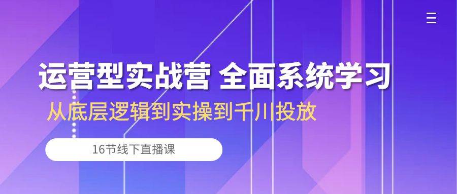 （10344期）运营型实战营 全面系统学习-从底层逻辑到实操到千川投放（16节线下直播课)-知享知识库