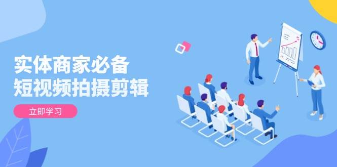 （13955期）实体商家必备！短视频拍摄剪辑，从基础到进阶 全面提升视频质量与获客效果-知享知识库