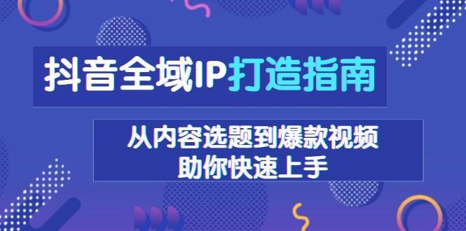 抖音全域IP打造指南，从内容选题到爆款视频，助你快速上手-知享知识库