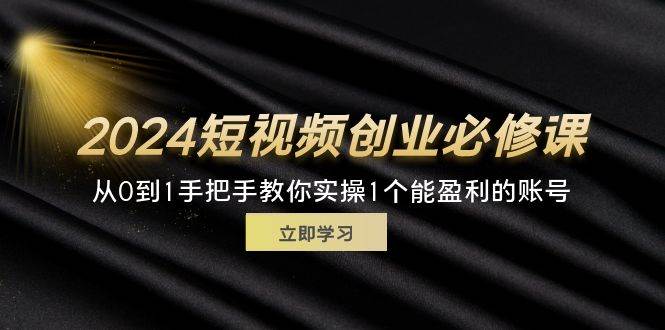 （11846期）2024短视频创业必修课，从0到1手把手教你实操1个能盈利的账号 (32节)-知享知识库