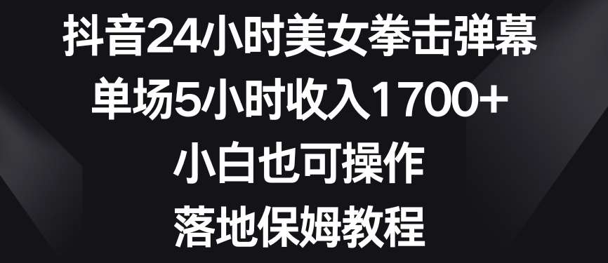 抖音24小时美女拳击弹幕，单场5小时收入1700+，小白也可操作，落地保姆教程【揭秘】-知享知识库