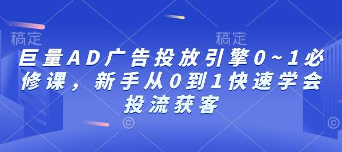 巨量AD广告投放引擎0~1必修课，新手从0到1快速学会投流获客-知享知识库
