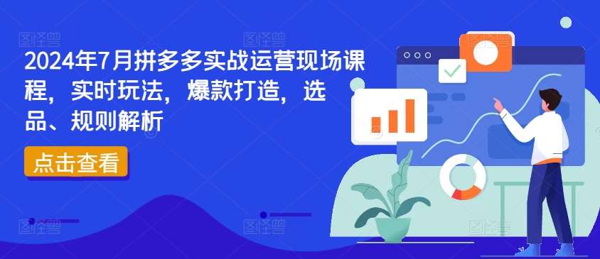 2024年7月拼多多实战运营现场课程，实时玩法，爆款打造，选品、规则解析-知享知识库
