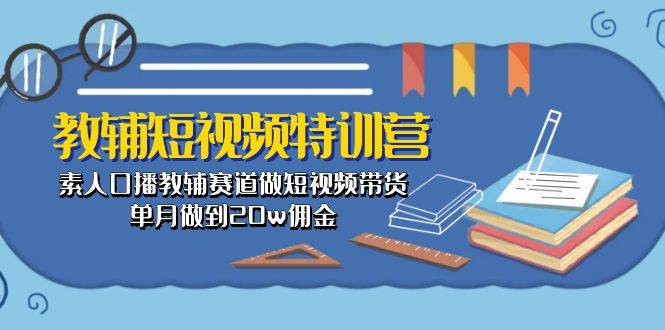 教辅-短视频特训营： 素人口播教辅赛道做短视频带货，单月做到20w佣金-知享知识库