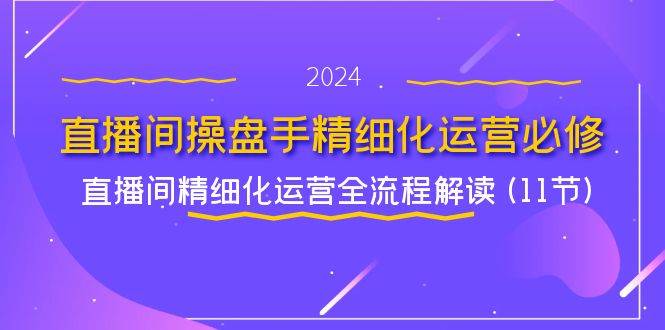 直播间操盘手精细化运营必修，直播间精细化运营全流程解读 (11节)-知享知识库