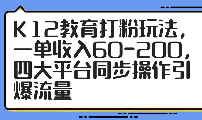 （14641期）K12教育打粉玩法，一单收入60-200，四大平台同步操作引爆流量-知享知识库