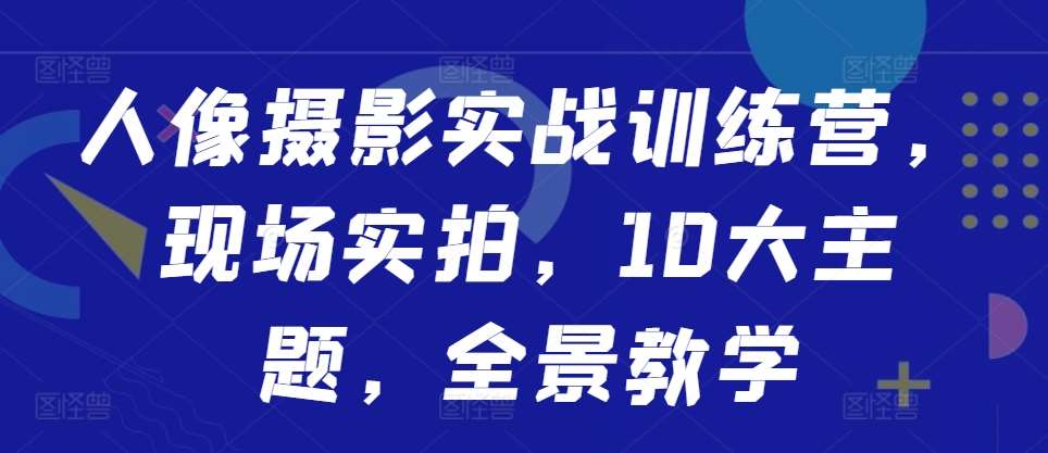 人像摄影实战训练营，现场实拍，10大主题，全景教学-知享知识库