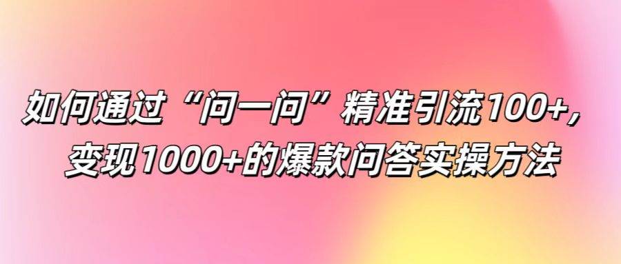 如何通过“问一问”精准引流100+， 变现1000+的爆款问答实操方法-知享知识库