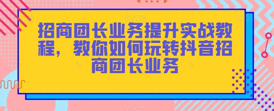 招商团长业务提升实战教程，教你如何玩转抖音招商团长业务-知享知识库