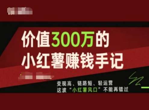 价值300万的小红书赚钱手记，变现高、链路短、轻运营，这波“小红薯风口”不能再错过-知享知识库