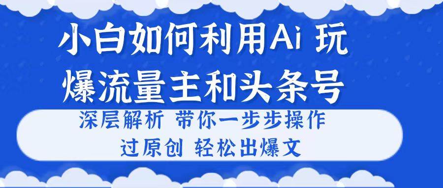小白如何利用Ai，完爆流量主和头条号 深层解析，一步步操作，过原创出爆文-知享知识库