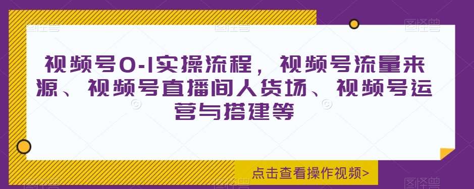 视频号0-1实操流程，视频号流量来源、视频号直播间人货场、视频号运营与搭建等-知享知识库
