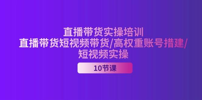 (11512期)2024直播带货实操培训,直播带货短视频带货/高权重账号措建/短视频实操-知享知识库