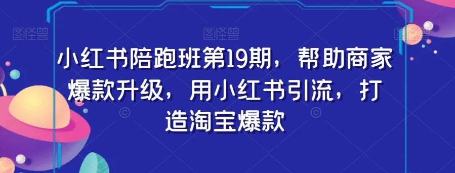 小红书陪跑班第19期,帮助商家爆款升级,用小红书引流,打造淘宝爆款-知享知识库