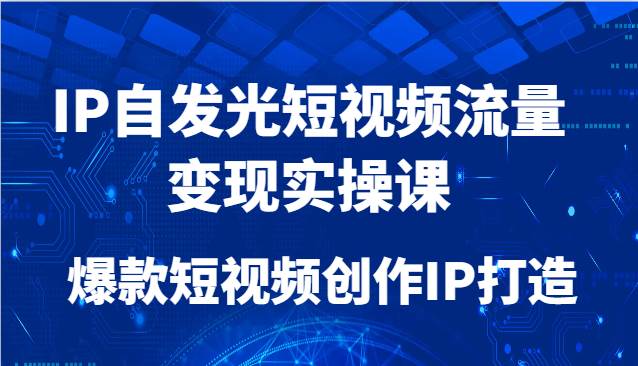 IP自发光短视频流量变现实操课，爆款短视频创作IP打造-知享知识库