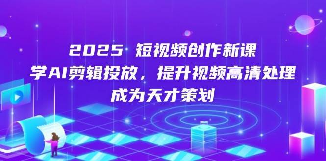 2025短视频创作新课，学AI剪辑投放，提升视频高清处理，成为天才策划-知享知识库