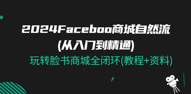 （11368期）2024Faceboo 商城自然流(从入门到精通)，玩转脸书商城全闭环(教程+资料)-知享知识库