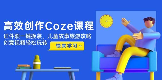 （14707期）高效创作Coze课程，证件照一键换装，儿童故事旅游攻略，创意视频轻松玩转-知享知识库