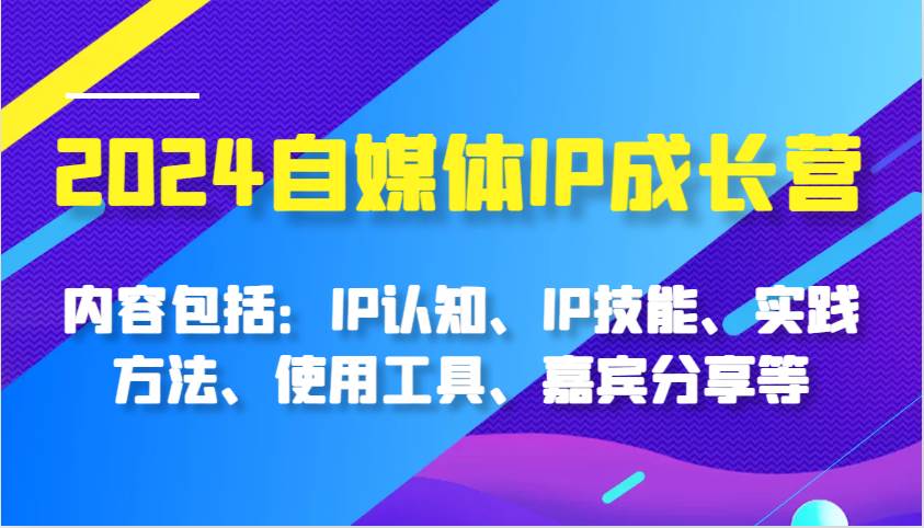 2024自媒体IP成长营，内容包括：IP认知、IP技能、实践方法、使用工具、嘉宾分享等-知享知识库