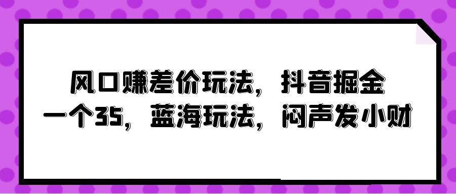 风口赚差价玩法，抖音掘金，一个35，蓝海玩法，闷声发小财-知享知识库