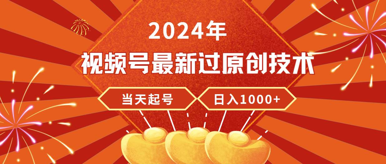 2024年视频号最新过原创技术，当天起号，收入稳定，日入1000+-知享知识库
