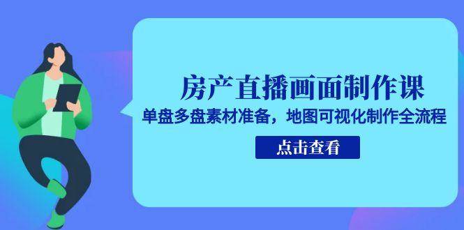 房产直播画面制作课,单盘多盘素材准备,地图可视化制作全流程-知享知识库