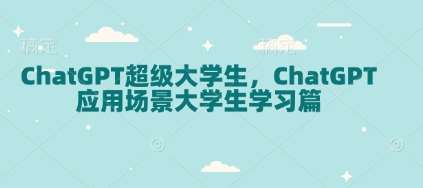 ChatGPT超级大学生，ChatGPT 应用场景大学生学习篇-知享知识库