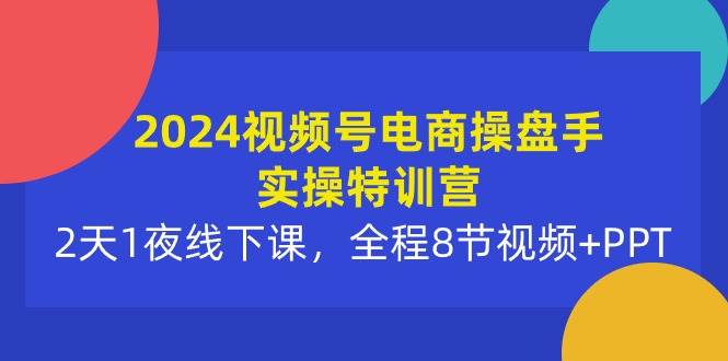 2024视频号电商操盘手实操特训营:2天1夜线下课,全程8节视频+PPT-知享知识库