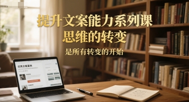 提升文案能力系列课,思维的转变,是所有转变的开始-知享知识库