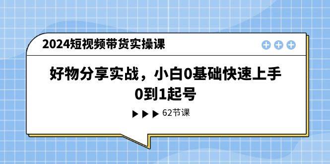 2024短视频带货实操课，好物分享实战，小白0基础快速上手，0到1起号-知享知识库