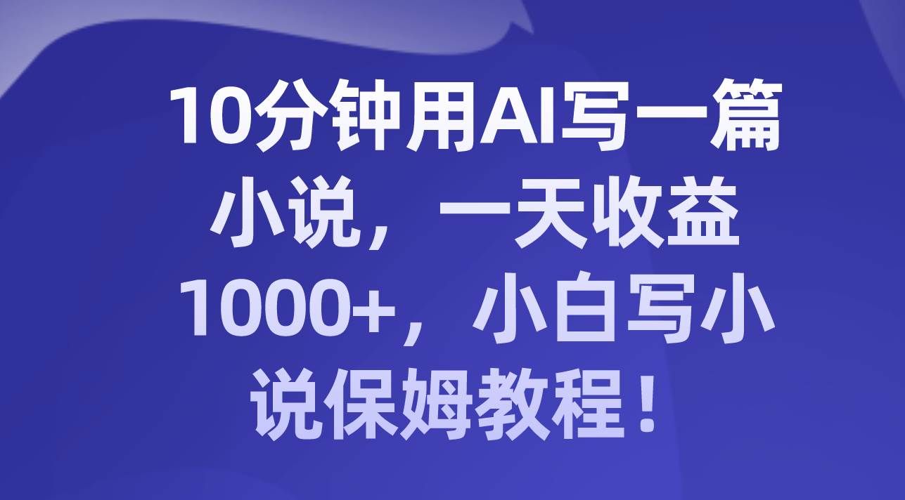 (8008期)10分钟用AI写一篇小说,一天收益1000+,小白写小说保姆教程!-知享知识库