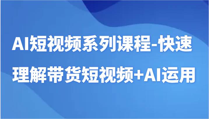 AI短视频系列课程-快速理解带货短视频+AI工具短视频运用-知享知识库