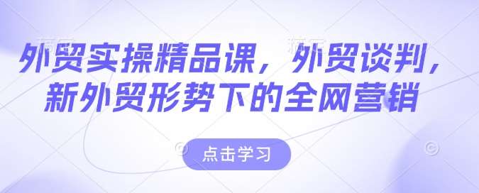 外贸实操精品课，外贸谈判，新外贸形势下的全网营销-知享知识库