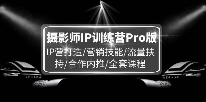 (11899期)摄影师IP训练营Pro版,IP营打造/营销技能/流量扶持/合作内推/全套课程-知享知识库