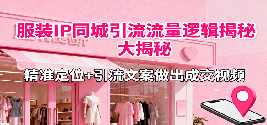 服装IP同城引流流量逻辑大揭秘,精准定位+引流文案做出成交视频-知享知识库