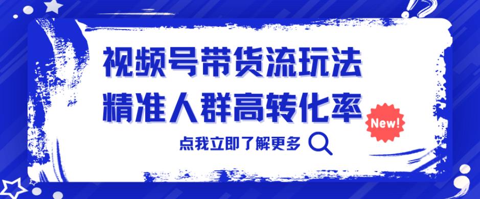 视频号带货流玩法，精准人群高转化率，0基础也可以上手【揭秘】-知享知识库