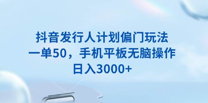 （13967期）抖音发行人计划偏门玩法，一单50，手机平板无脑操作，日入3000+-知享知识库