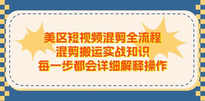 （11334期）美区短视频混剪全流程，混剪搬运实战知识，每一步都会详细解释操作-知享知识库