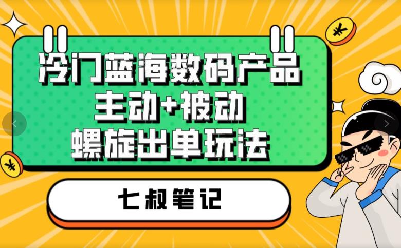 七叔冷门蓝海数码产品,主动+被动螺旋出单玩法,每天百分百出单【揭秘】-知享知识库