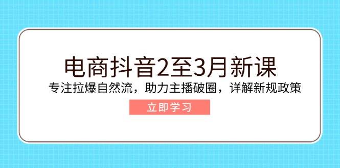 （14268期）电商抖音2至3月新课：专注拉爆自然流，助力主播破圈，详解新规政策-知享知识库