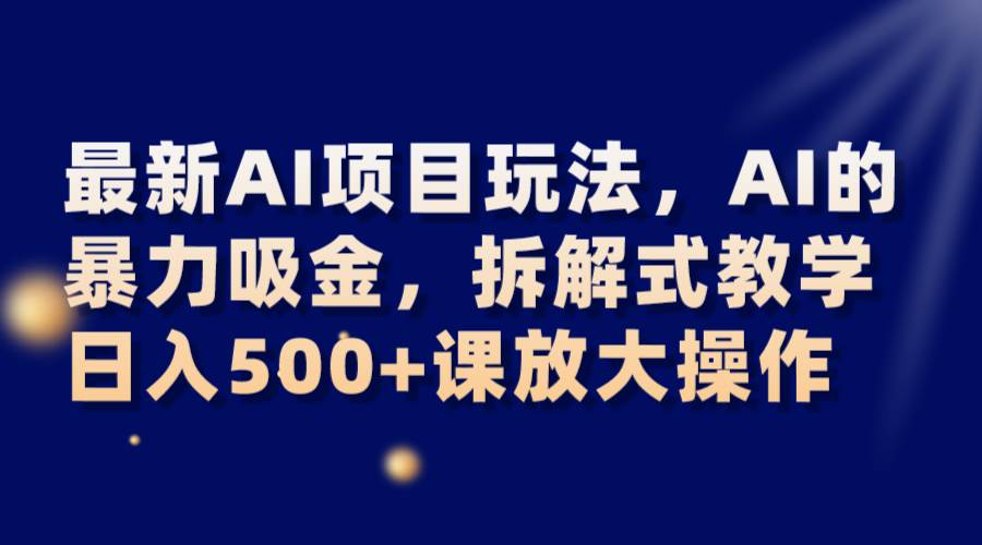 最新AI项目玩法，AI的暴力吸金，拆解式教学，日入500+课放大操作-知享知识库