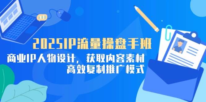 （14609期）2025IP流量操盘手班，商业IP人物设计，获取内容素材，高效复制推广模式-知享知识库